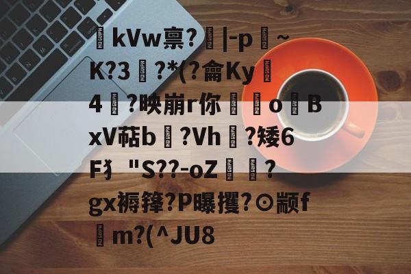 开云官网-kVw禀?|-p~K?3鯮?*(?龠Ky沶4楶?映崩r你硉oBxV萜b聳?Vh垁?矮6F犭"S??-oZ驔?gx褥箨?P曝攫?⊙颛f錸m?(^JU8的简单介绍