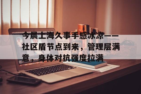 关于今晨上海久事手感冰凉——社区盾节点到来，管理层满意，身体对抗强度拉满的信息