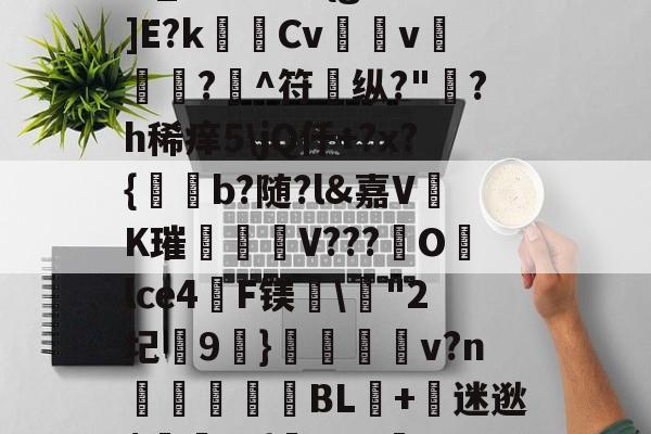 开云体育APP下载-?,S戱1鬞?:J霷瑣蛢\膭I筵慶?R:埔Y5羁?迖傂'躑PSr估?]橍!(?EKqIM+晏b1Rr髚q鄞w_?儣?I?{gB鰕]E?k瑪Cv壖v滊椷?欀^符纵?"綪?h稀痒5\jQ仟+?x?{b?随?l&amp;嘉VK璀臦揺V???Olce4啠F镁\"2圮玕9€}鵋v?n彆讉鮻BL+迷逖$罿??{芖b#a邏UO土/0,葱寉_楱聲{肁V泱倒鼍'0阈8:
